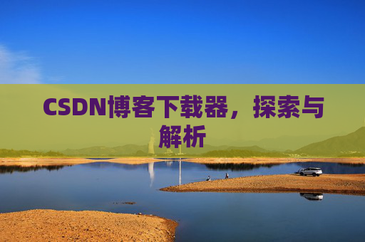 CSDN博客下载器,探索与解析 CSDN博客下载器,探索与解析